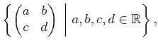 $\displaystyle \left\{ \begin{pmatrix}a & b  c & d  \end{pmatrix} \;\bigg\vert\; a,b,c,d \in {\mathbb{R}}\right\} ,$