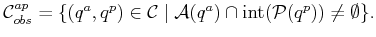 $\displaystyle {{\cal C}^{ap}_{obs}}= \{ (q^a,q^p) \in {\cal C}\;\vert\; {\cal A}(q^a) \cap \operatorname{int}({\cal P}(q^p)) \not = \emptyset \} .$
