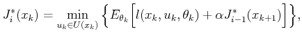 $\displaystyle J^*_i(x_k) = \min_{{u_k}\in U({x_k})} \Big\{ E_{{\theta_k}} \Big[ l({x_k},{u_k},{\theta_k}) + \alpha J^*_{i-1}(x_{k+1}) \Big] \Big\} ,$