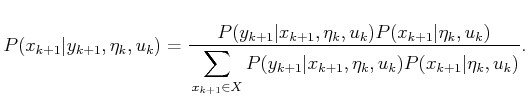 $\displaystyle P(x_{k+1}\vert y_{k+1},{\eta}_k,u_k) = {P(y_{k+1}\vert x_{k+1},{\...
...+1} \in X} P(y_{k+1}\vert x_{k+1},{\eta}_k,u_k) P(x_{k+1}\vert{\eta}_k,u_k) } .$