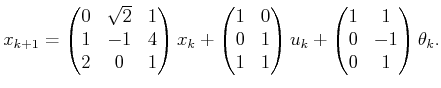$\displaystyle x_{k+1} = \begin{pmatrix}0 & \sqrt{2} & 1  1 & -1 & 4  2 & 0 ...
...trix} u_k + \begin{pmatrix}1 & 1  0 & -1  0 & 1  \end{pmatrix} \theta_k .$
