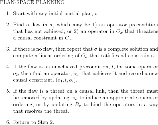\begin{figure}PLAN-SPACE PLANNING
\begin{enumerate}
\item Start with any initial...
...y
that resolves the threat.
\item Return to Step 2.
\end{enumerate}
\end{figure}