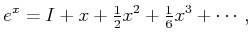 $\displaystyle e^x = I + x + \begin{matrix}\frac{1}{2} \end{matrix} x^2 + \begin{matrix}\frac{1}{6} \end{matrix} x^3 + \cdots ,$
