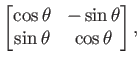 $\displaystyle \begin{bmatrix}\cos\theta & -\sin\theta  \sin\theta & \cos\theta \end{bmatrix},$