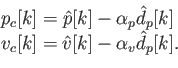 \begin{displaymath}\begin{array}{l} p_c[k] = \hat{p}[k] - \alpha_p \hat{d}_p[k]  v_c[k] = \hat{v}[k] - \alpha_v \hat{d}_p[k] . \end{array}\end{displaymath}