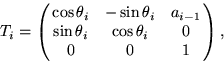 \begin{displaymath}
T_i = \pmatrix{
\cos\theta_i & -\sin\theta_i & a_{i-1} \cr
\sin\theta_i & \cos\theta_i & 0 \cr
0 & 0 & 1 \cr },\end{displaymath}