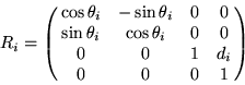 \begin{displaymath}
R_i = 
\pmatrix{
\cos\theta_i & -\sin\theta_i & 0 & 0 \cr
\s...
 ...& \cos\theta_i & 0 & 0 \cr
0 & 0 & 1 & d_i \cr
0 & 0 & 0 & 1 } \end{displaymath}