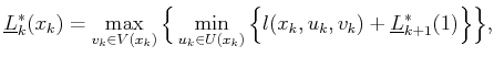$\displaystyle \underline{L}^*_k({x_k}) = \max_{v_k \in V({x_k})} \Big\{ \min_{u...
...(x_k)} \Big\{ l({x_k},{u_k},v_k) + \underline{L}^*_{k+1}(\xkp1) \Big\} \Big\} ,$